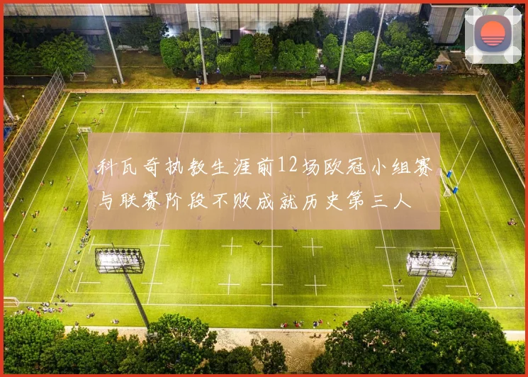 科瓦奇执教生涯前12场欧冠小组赛与联赛阶段不败成就历史第三人