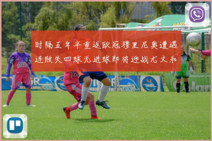 时隔五年半重返欧冠穆里尼奥遭遇连败失四球无进球即将迎战尤文和皇马