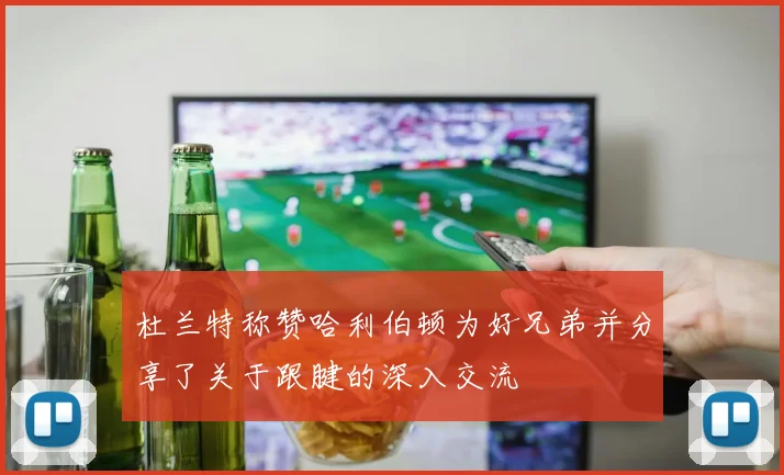 杜兰特称赞哈利伯顿为好兄弟并分享了关于跟腱的深入交流