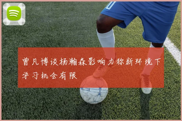 曾凡博谈杨瀚森影响力称新环境下学习机会有限