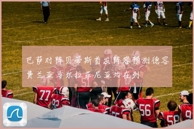 巴萨对阵贝蒂斯首发阵容预测德容费兰亚马尔拉菲尼亚均在列