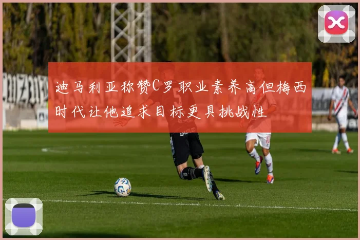 迪马利亚称赞C罗职业素养高但梅西时代让他追求目标更具挑战性