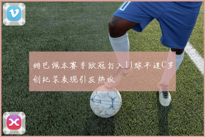 姆巴佩本赛季欧冠打入11球平追C罗创纪录表现引发热议