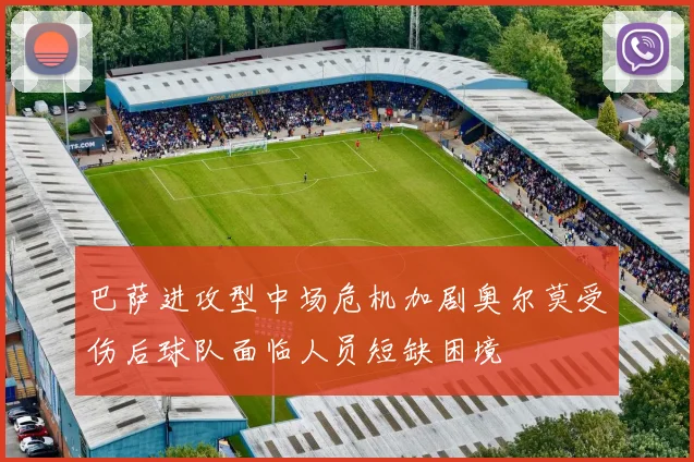 巴萨进攻型中场危机加剧奥尔莫受伤后球队面临人员短缺困境