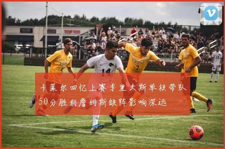 卡莱尔回忆上赛季里夫斯单核带队50分胜利詹姆斯缺阵影响深远