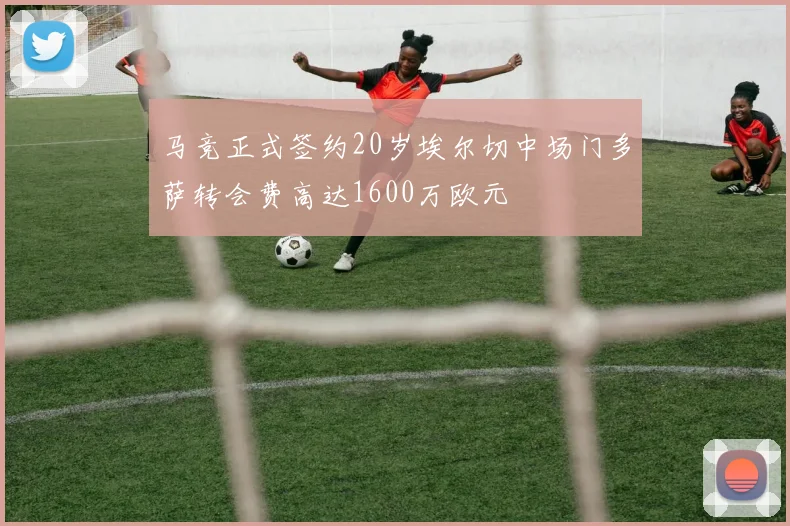 马竞正式签约20岁埃尔切中场门多萨转会费高达1600万欧元