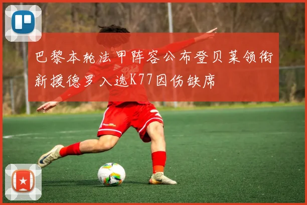 巴黎本轮法甲阵容公布登贝莱领衔新援德罗入选K77因伤缺席