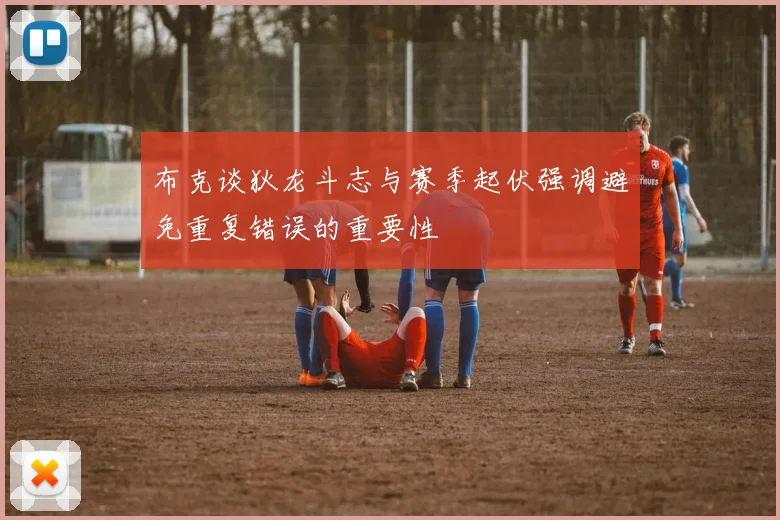 布克谈狄龙斗志与赛季起伏强调避免重复错误的重要性