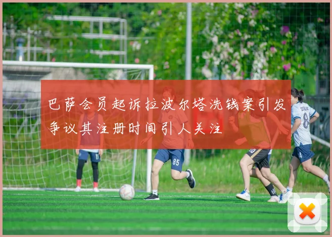 巴萨会员起诉拉波尔塔洗钱案引发争议其注册时间引人关注