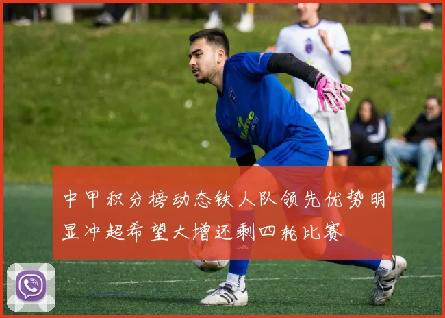 中甲积分榜动态铁人队领先优势明显冲超希望大增还剩四轮比赛