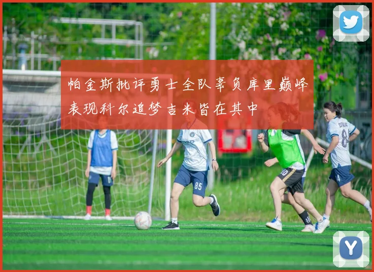 帕金斯批评勇士全队辜负库里巅峰表现科尔追梦吉米皆在其中