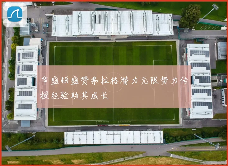 华盛顿盛赞弗拉格潜力无限努力传授经验助其成长
