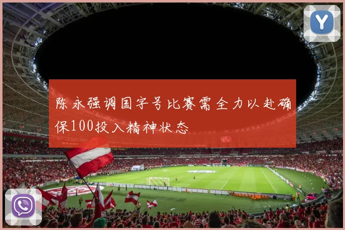 陈永强调国字号比赛需全力以赴确保100投入精神状态