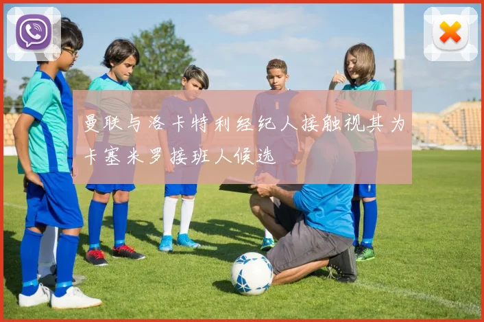 曼联与洛卡特利经纪人接触视其为卡塞米罗接班人候选