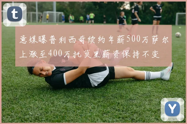 意媒曝普利西奇续约年薪500万萨尔上涨至400万托莫里薪资保持不变