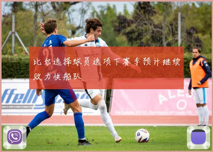 比尔选择球员选项下赛季预计继续效力快船队