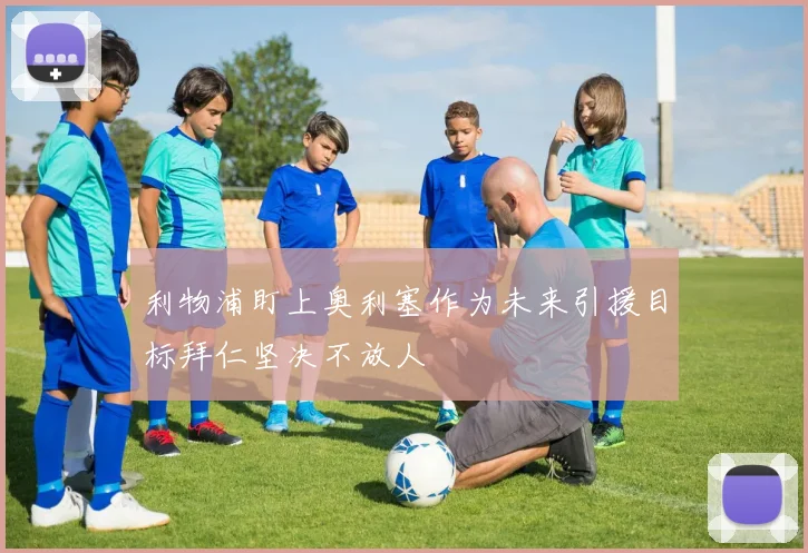 利物浦盯上奥利塞作为未来引援目标拜仁坚决不放人