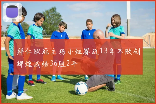 拜仁欧冠主场小组赛近13年不败创辉煌战绩36胜2平
