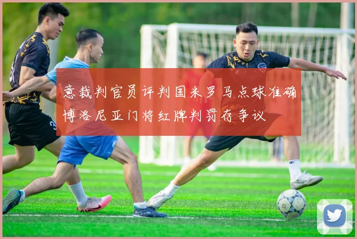 意裁判官员评判国米罗马点球准确博洛尼亚门将红牌判罚存争议