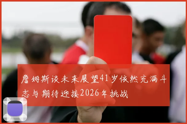 詹姆斯谈未来展望41岁依然充满斗志与期待迎接2026年挑战
