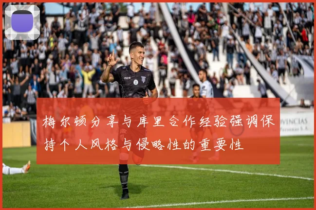 梅尔顿分享与库里合作经验强调保持个人风格与侵略性的重要性