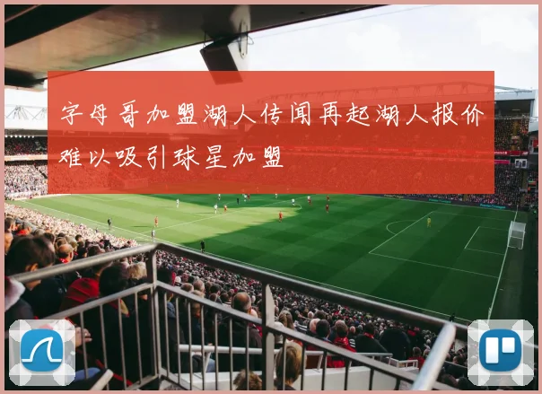 字母哥加盟湖人传闻再起湖人报价难以吸引球星加盟
