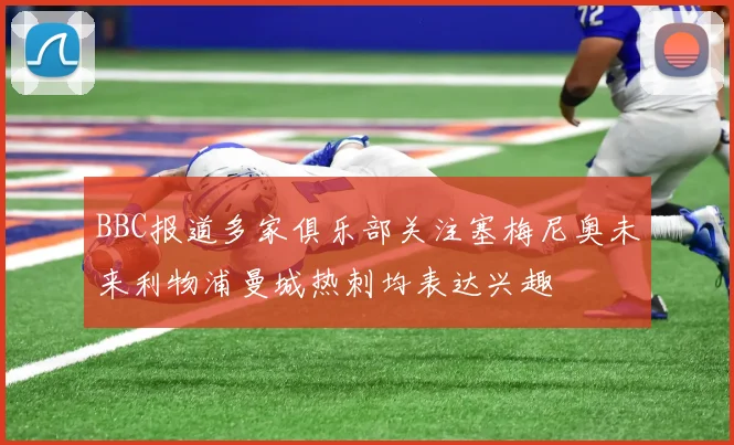 BBC报道多家俱乐部关注塞梅尼奥未来利物浦曼城热刺均表达兴趣