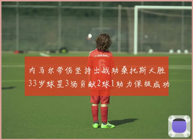 内马尔带伤坚持出战助桑托斯大胜33岁球星3场贡献2球1助力保级成功