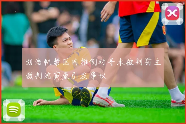 刘浩帆禁区内推倒对手未被判罚主裁判沈寅豪引发争议