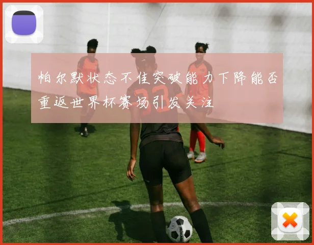 帕尔默状态不佳突破能力下降能否重返世界杯赛场引发关注