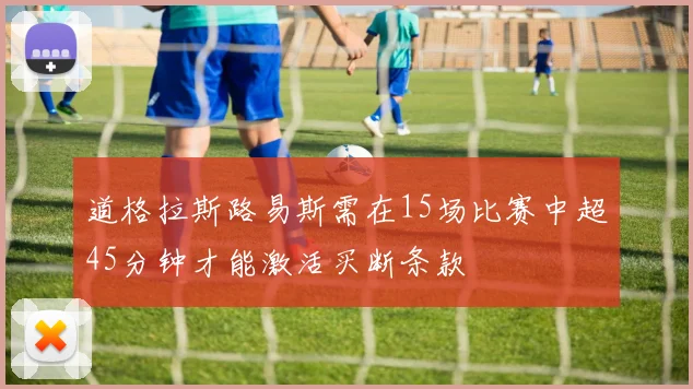 道格拉斯路易斯需在15场比赛中超45分钟才能激活买断条款