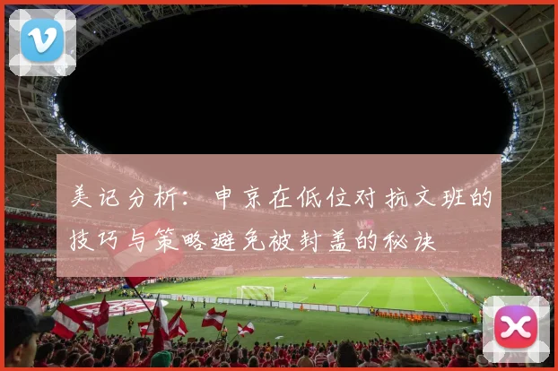美记分析：申京在低位对抗文班的技巧与策略避免被封盖的秘诀