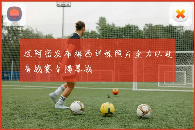 迈阿密发布梅西训练照片全力以赴备战赛季揭幕战