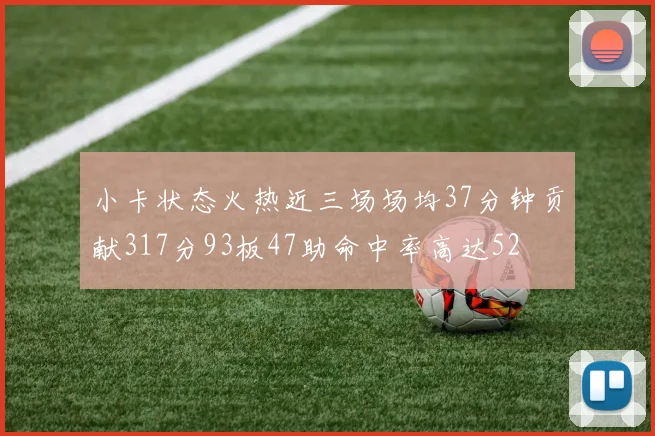 小卡状态火热近三场场均37分钟贡献317分93板47助命中率高达52
