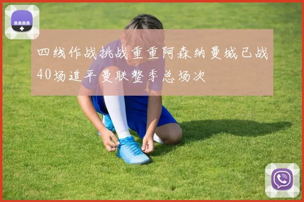 四线作战挑战重重阿森纳曼城已战40场追平曼联整季总场次