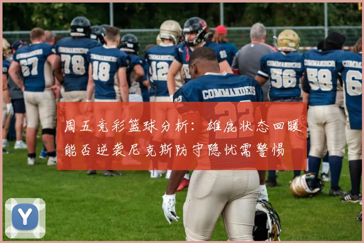 周五竞彩篮球分析：雄鹿状态回暖能否逆袭尼克斯防守隐忧需警惕