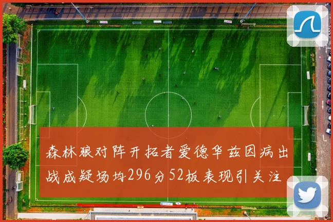 森林狼对阵开拓者爱德华兹因病出战成疑场均296分52板表现引关注