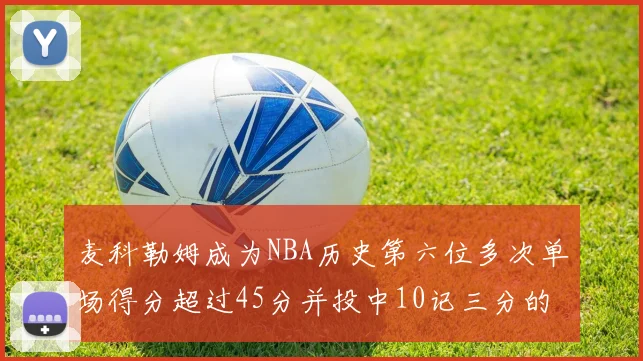 麦科勒姆成为NBA历史第六位多次单场得分超过45分并投中10记三分的球员