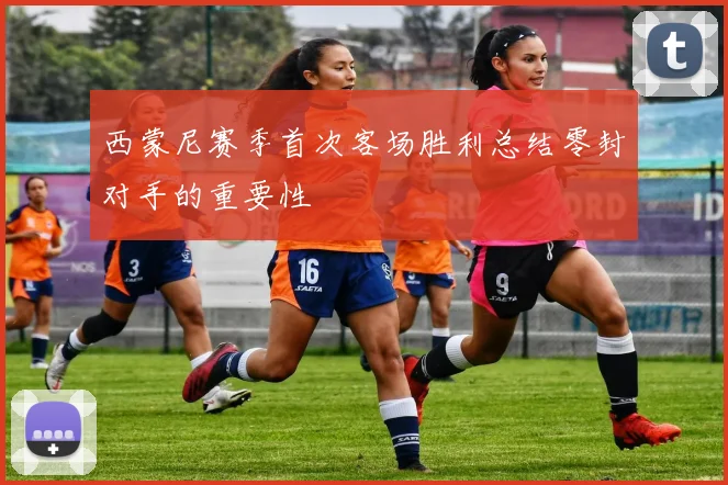 西蒙尼赛季首次客场胜利总结零封对手的重要性