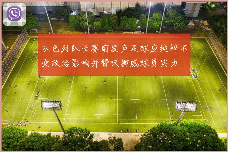 以色列队长赛前发声足球应纯粹不受政治影响并赞叹挪威球员实力