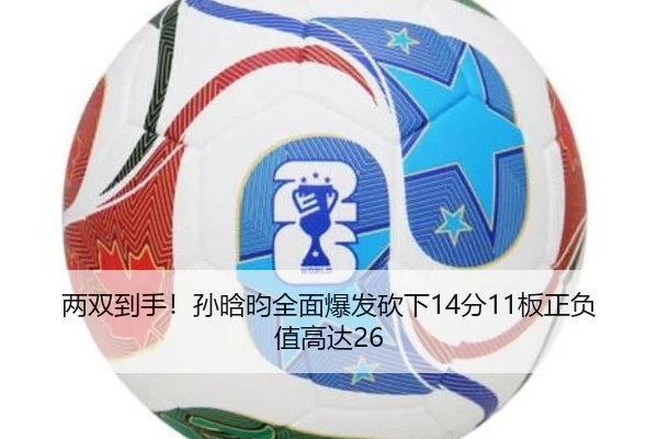 两双到手！孙晗昀全面爆发砍下14分11板正负值高达26（WukongSports）