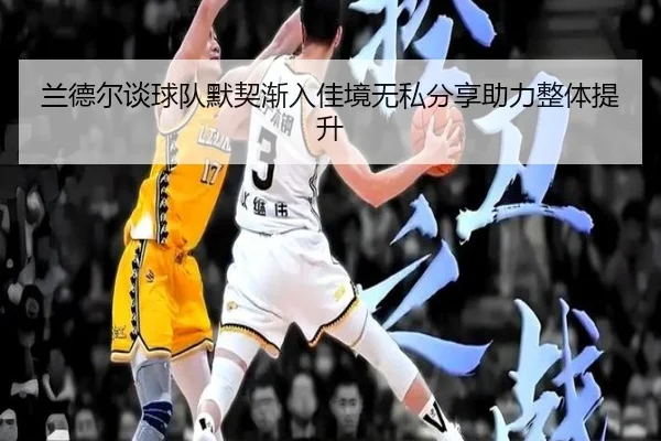 兰德尔谈球队默契渐入佳境无私分享助力整体提升 - WukongSports